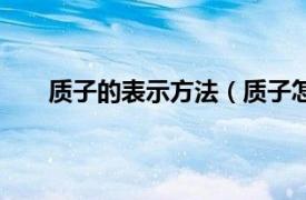 质子的表示方法（质子怎么表示相关内容简介介绍）