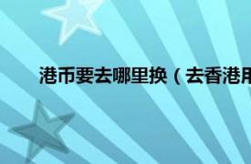 港币要去哪里换（去香港用换港币吗相关内容简介介绍）