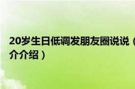 20岁生日低调发朋友圈说说（20岁生日低调发朋友圈相关内容简介介绍）