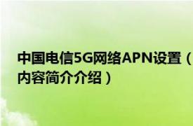 中国电信5G网络APN设置（中国电信4g手机如何设置apn相关内容简介介绍）