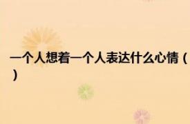 一个人想着一个人表达什么心情（想表达想一个人的心情相关内容简介介绍）