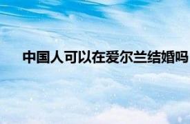 中国人可以在爱尔兰结婚吗（中国人可以去爱尔兰结婚吗）