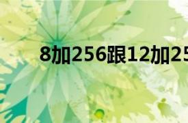 8加256跟12加256有什么区别（8J）