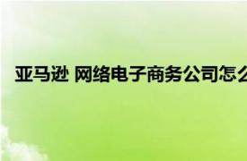 亚马逊 网络电子商务公司怎么样（亚马逊 网络电子商务公司）