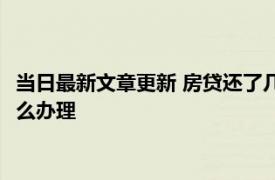 当日最新文章更新 房贷还了几年了还可以改公积金贷款吗 手续怎么办理