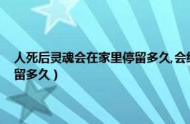 人死后灵魂会在家里停留多久,会经常回来看看吗（人死后灵魂会在家里停留多久）