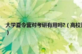 大学夏令营对考研有用吗?（高校夏令营对考研有帮助吗相关内容简介介绍）