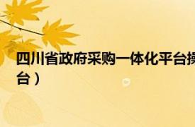 四川省政府采购一体化平台操作流程（四川省政府采购一体化平台）