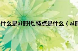 什么是ai时代,特点是什么（ai时代是什么意思相关内容简介介绍）