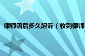 律师函后多久起诉（收到律师函多久会起诉相关内容简介介绍）