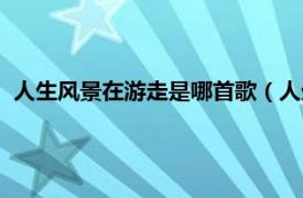 人生风景在游走是哪首歌（人生风景在游走这首歌叫什么名字）