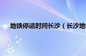 地铁停运时间长沙（长沙地铁几点停运相关内容简介介绍）