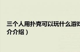 三个人用扑克可以玩什么游戏（三个人能玩什么扑克相关内容简介介绍）