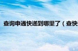 查询申通快递到哪里了（查快递到哪了申通相关内容简介介绍）