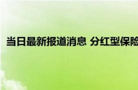 当日最新报道消息 分红型保险最后能拿到本金吗 要视情况来定