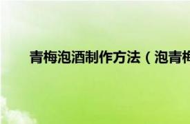 青梅泡酒制作方法（泡青梅酒的方法相关内容简介介绍）