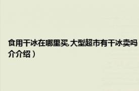 食用干冰在哪里买,大型超市有干冰卖吗（食用干冰一般在什么地方可以买到相关内容简介介绍）