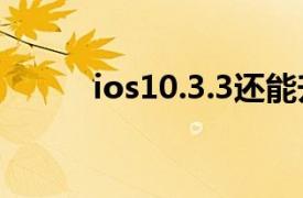 ios10.3.3还能升级吗（iOS 10）