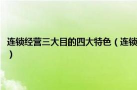 连锁经营三大目的四大特色（连锁经营的三大目的是什么相关内容简介介绍）