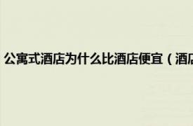 公寓式酒店为什么比酒店便宜（酒店式公寓为什么便宜相关内容简介介绍）