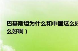 巴基斯坦为什么和中国这么好啊对比（巴基斯坦为什么和中国这么好啊）