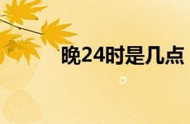 晚24时是几点（24时是几点啊）