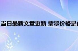 当日最新文章更新 翡翠价格是由什么决定的 主要是三大因素决定