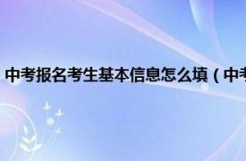 中考报名考生基本信息怎么填（中考报名信息表怎么填相关内容简介介绍）