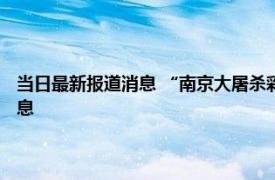 当日最新报道消息 “南京大屠杀彩照事件”当事人发声 内容太残酷让人窒息