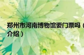 郑州市河南博物馆要门票吗（郑州博物馆要门票吗相关内容简介介绍）