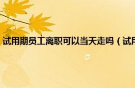 试用期员工离职可以当天走吗（试用期离职当天能走吗相关内容简介介绍）