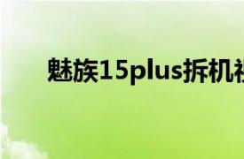 魅族15plus拆机视频（魅族15 Plus）