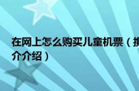 在网上怎么购买儿童机票（携带儿童网上怎么买机票相关内容简介介绍）