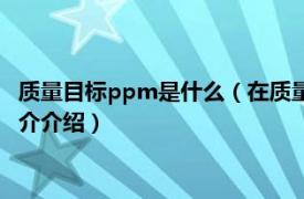 质量目标ppm是什么（在质量管理中ppm是什么意思相关内容简介介绍）