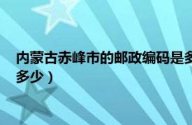 内蒙古赤峰市的邮政编码是多少啊（内蒙古赤峰市的邮政编码是多少）