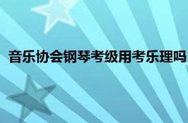 音乐协会钢琴考级用考乐理吗（中国音协钢琴考级用考乐理吗）