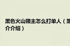 黑色火山领主怎么打单人（黑色火山boss怎么打单人相关内容简介介绍）