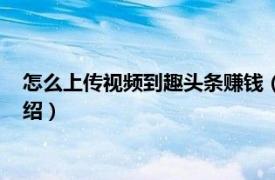 怎么上传视频到趣头条赚钱（趣头条怎么传视频相关内容简介介绍）