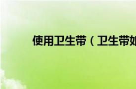 使用卫生带（卫生带如何穿相关内容简介介绍）