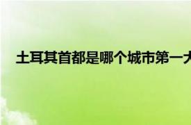 土耳其首都是哪个城市第一大城市（土耳其首都是哪个城市）