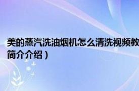 美的蒸汽洗油烟机怎么清洗视频教程（美的蒸汽洗油烟机怎么清洗相关内容简介介绍）