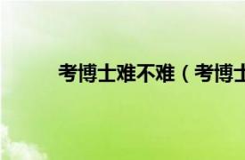 考博士难不难（考博士难吗相关内容简介介绍）