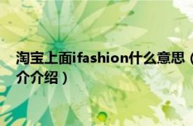 淘宝上面ifashion什么意思（淘宝ifashion代表什么相关内容简介介绍）