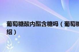 葡萄糖酸内酯含糖吗（葡萄糖酸内酯危害有哪些相关内容简介介绍）