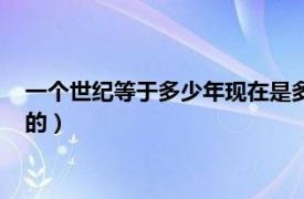 一个世纪等于多少年现在是多少世纪（一个世纪是多少年怎么算的）