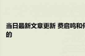 当日最新文章更新 费启鸣和何炅什么关系个人资料显示他怎么火的