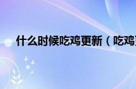 什么时候吃鸡更新（吃鸡更新时间相关内容简介介绍）