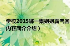 学校2015哪一集姐姐霸气回归（学校2015姐姐反击第几集相关内容简介介绍）