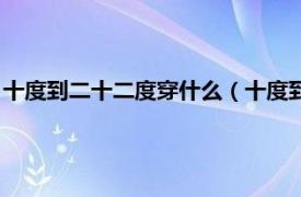 十度到二十二度穿什么（十度到二十度穿什么相关内容简介介绍）