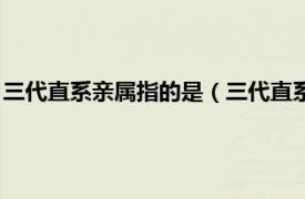 三代直系亲属指的是（三代直系亲属包括哪些相关内容简介介绍）